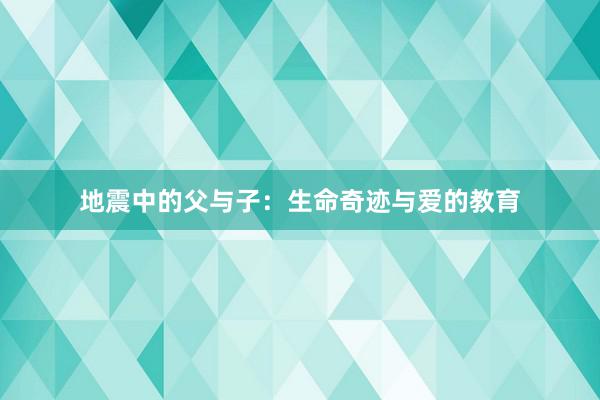 地震中的父与子：生命奇迹与爱的教育