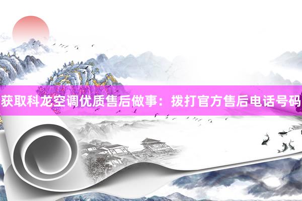 获取科龙空调优质售后做事：拨打官方售后电话号码